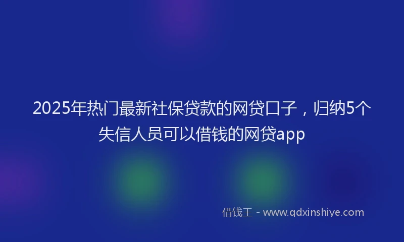 2025年热门最新社保贷款的网贷口子，归纳5个失信人员可以借钱的网贷app