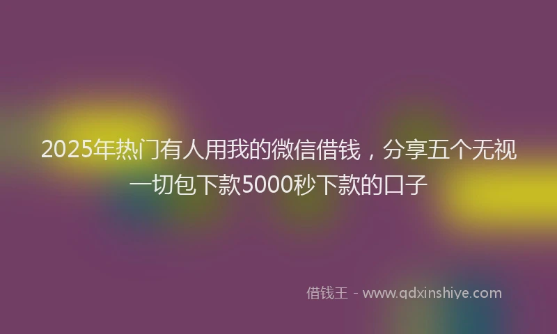 2025年热门有人用我的微信借钱，分享五个无视一切包下款5000秒下款的口子