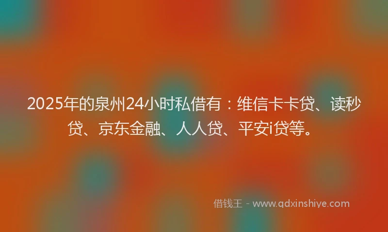 2025年的泉州24小时私借有：维信卡卡贷、读秒贷、京东金融、人人贷、平安i贷等。