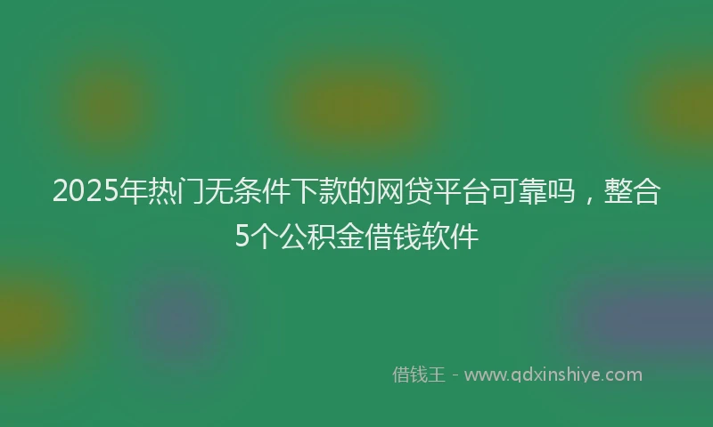 2025年热门无条件下款的网贷平台可靠吗，整合5个公积金借钱软件