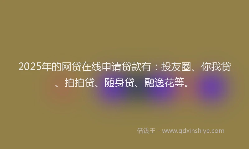 2025年的网贷在线申请贷款有：投友圈、你我贷、拍拍贷、随身贷、融逸花等。