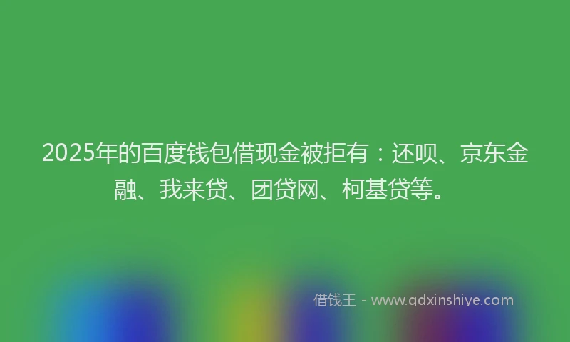 2025年的百度钱包借现金被拒有：还呗、京东金融、我来贷、团贷网、柯基贷等。