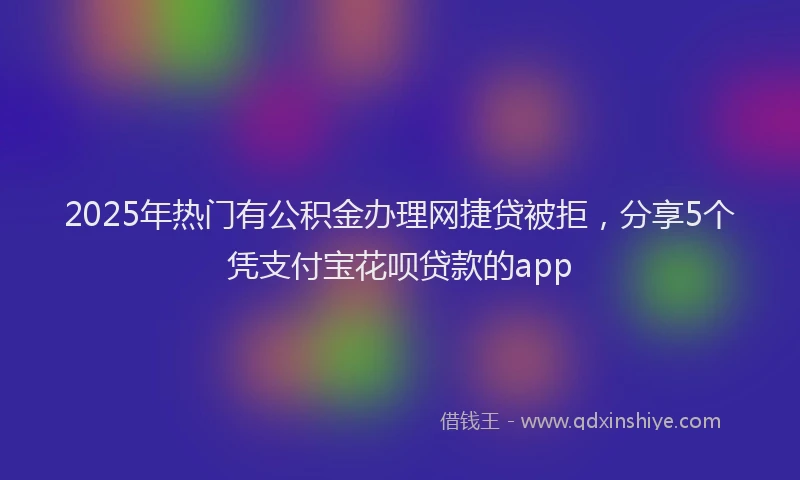 2025年热门有公积金办理网捷贷被拒，分享5个凭支付宝花呗贷款的app
