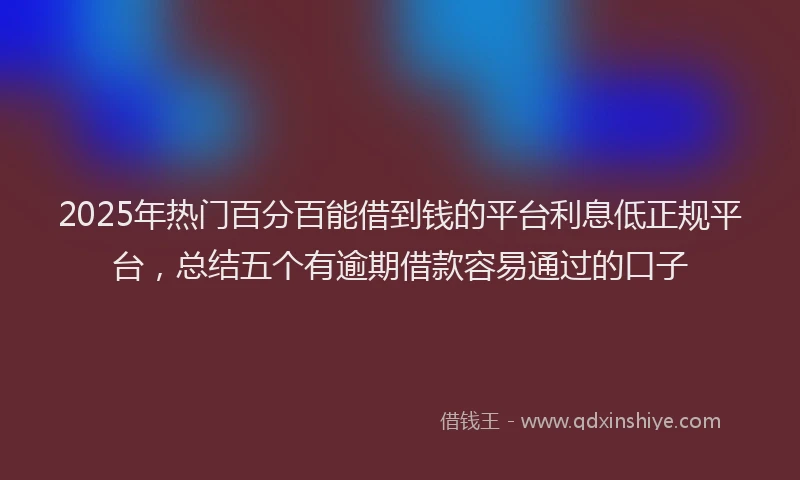 2025年热门百分百能借到钱的平台利息低正规平台，总结五个有逾期借款容易通过的口子