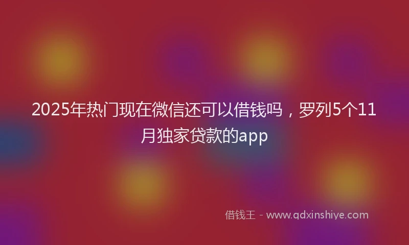 2025年热门现在微信还可以借钱吗，罗列5个11月独家贷款的app
