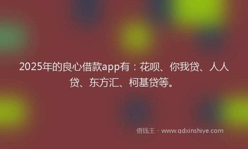 2025年的良心借款app有：花呗、你我贷、人人贷、东方汇、柯基贷等。