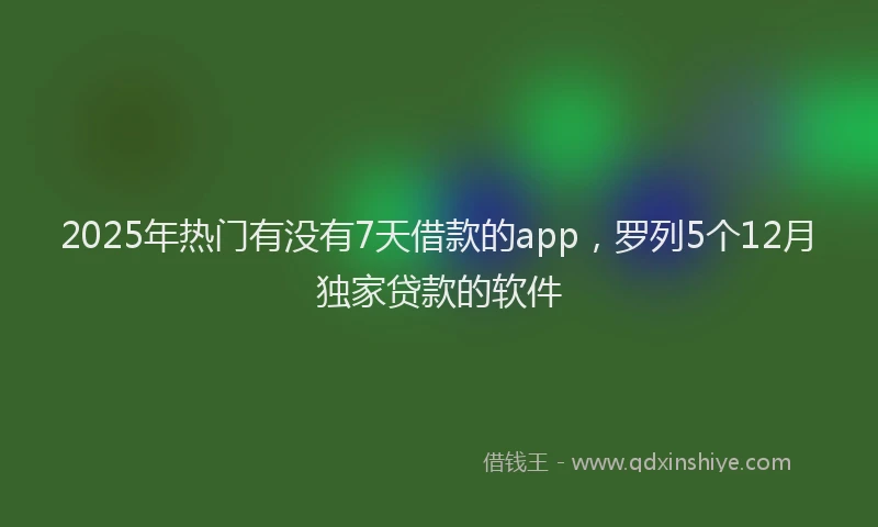 2025年热门有没有7天借款的app，罗列5个12月独家贷款的软件