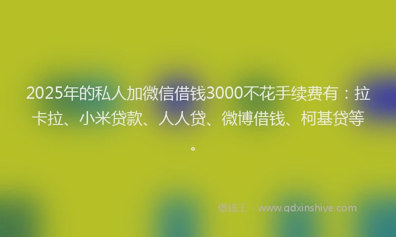 2025年的私人加微信借钱3000不花手续费有：拉卡拉、小米贷款、人人贷、微博借钱、柯基贷等。
