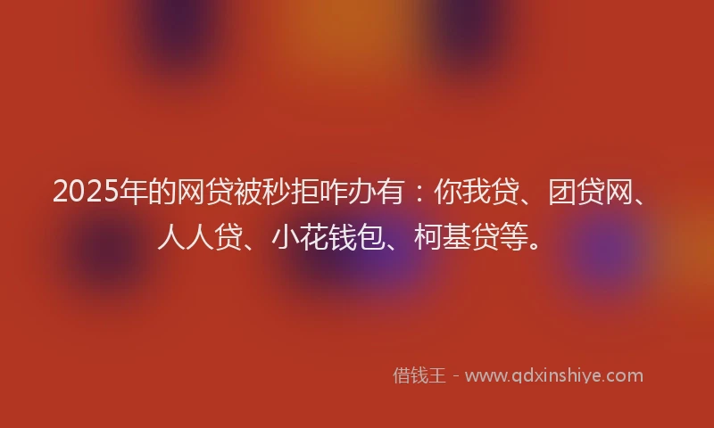 2025年的网贷被秒拒咋办有：你我贷、团贷网、人人贷、小花钱包、柯基贷等。