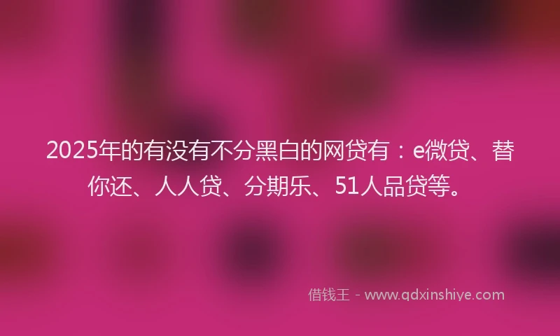 2025年的有没有不分黑白的网贷有：e微贷、替你还、人人贷、分期乐、51人品贷等。