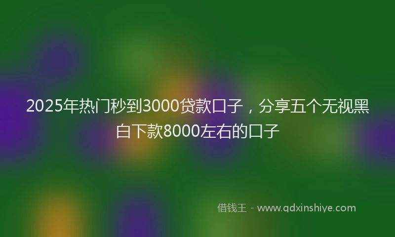 2025年热门秒到3000贷款口子，分享五个无视黑白下款8000左右的口子