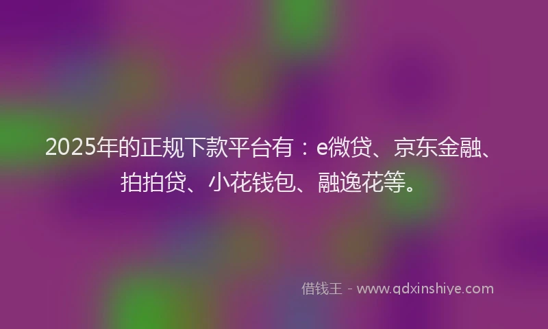 2025年的正规下款平台有：e微贷、京东金融、拍拍贷、小花钱包、融逸花等。
