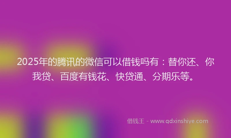 2025年的腾讯的微信可以借钱吗有：替你还、你我贷、百度有钱花、快贷通、分期乐等。