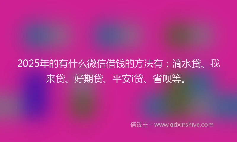 2025年的有什么微信借钱的方法有：滴水贷、我来贷、好期贷、平安i贷、省呗等。