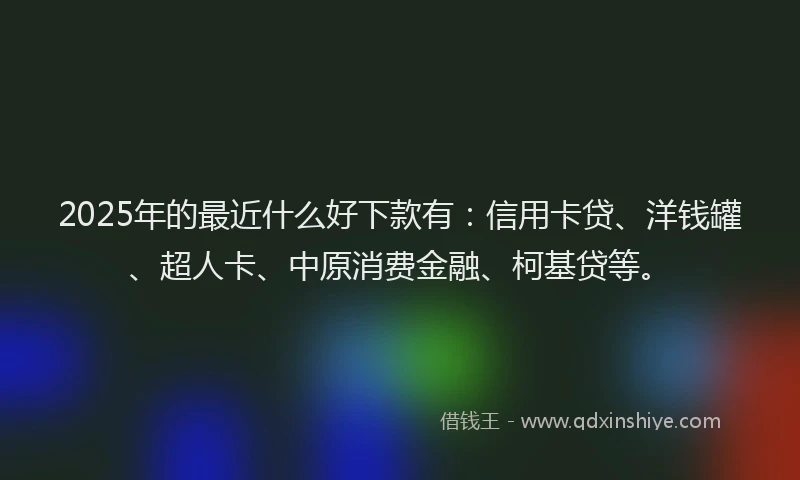 2025年的最近什么好下款有：信用卡贷、洋钱罐、超人卡、中原消费金融、柯基贷等。