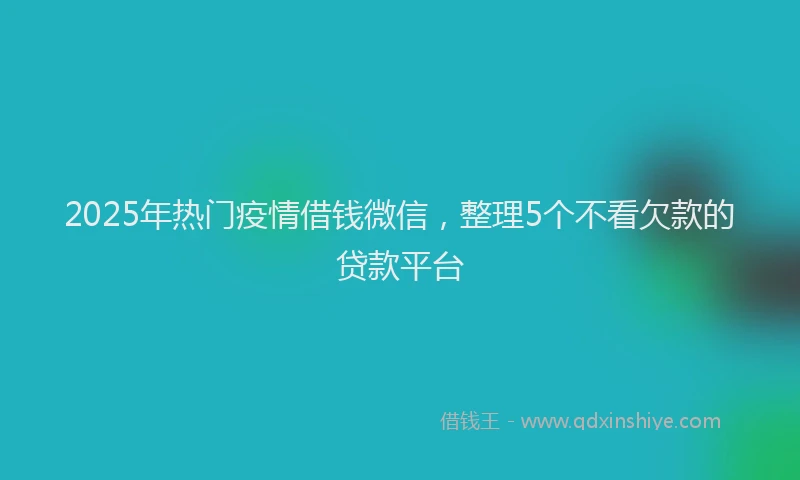2025年热门疫情借钱微信，整理5个不看欠款的贷款平台