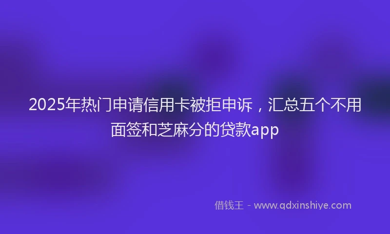 2025年热门申请信用卡被拒申诉，汇总五个不用面签和芝麻分的贷款app