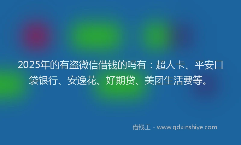 2025年的有盗微信借钱的吗有：超人卡、平安口袋银行、安逸花、好期贷、美团生活费等。