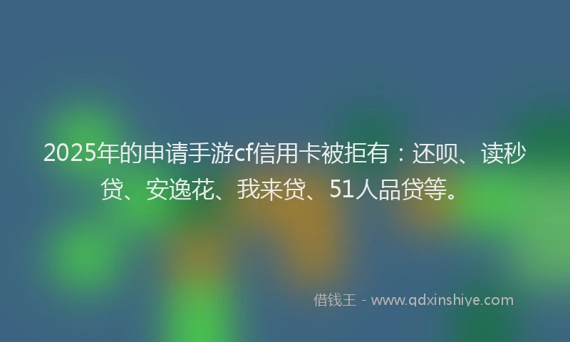 2025年的申请手游cf信用卡被拒有：还呗、读秒贷、安逸花、我来贷、51人品贷等。