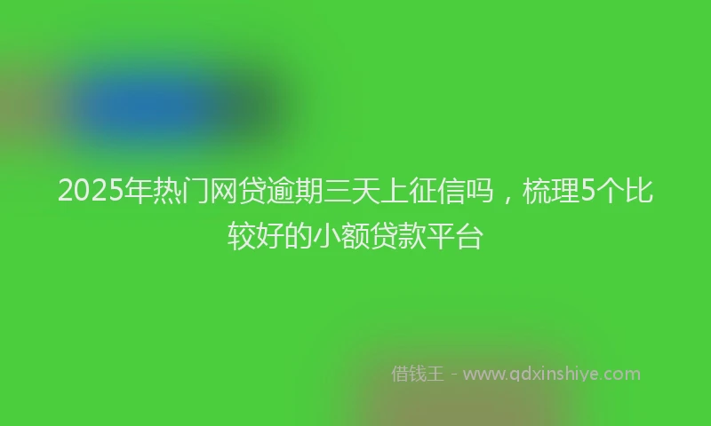 2025年热门网贷逾期三天上征信吗，梳理5个比较好的小额贷款平台
