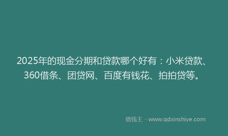 2025年的现金分期和贷款哪个好有：小米贷款、360借条、团贷网、百度有钱花、拍拍贷等。