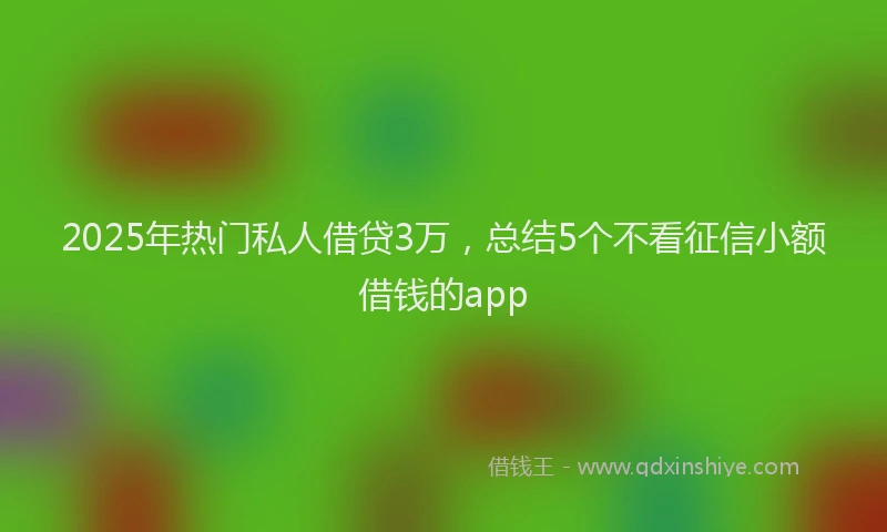 2025年热门私人借贷3万，总结5个不看征信小额借钱的app