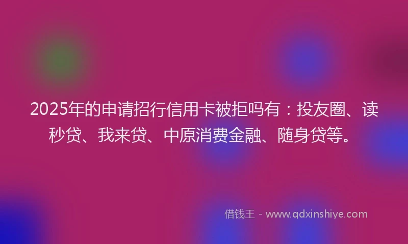2025年的申请招行信用卡被拒吗有：投友圈、读秒贷、我来贷、中原消费金融、随身贷等。