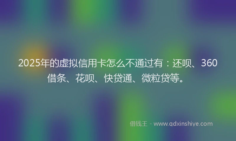2025年的虚拟信用卡怎么不通过有：还呗、360借条、花呗、快贷通、微粒贷等。
