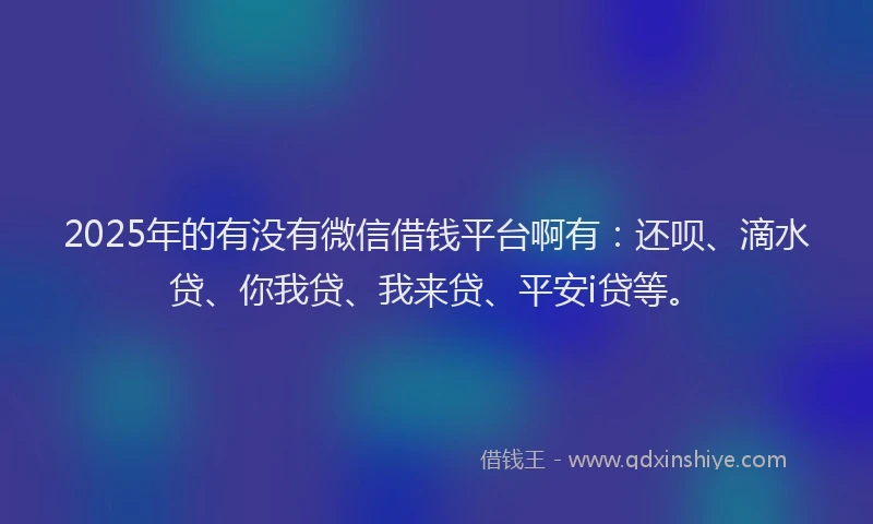 2025年的有没有微信借钱平台啊有：还呗、滴水贷、你我贷、我来贷、平安i贷等。