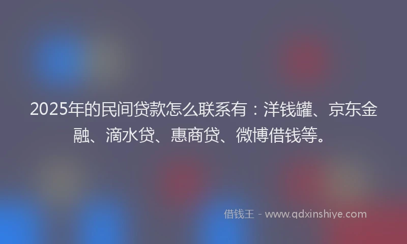 2025年的民间贷款怎么联系有：洋钱罐、京东金融、滴水贷、惠商贷、微博借钱等。