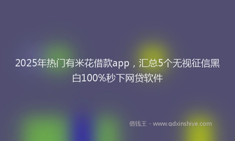 2025年热门有米花借款app，汇总5个无视征信黑白100%秒下网贷软件