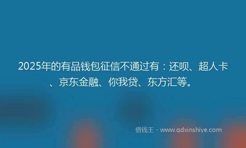2025年的有品钱包征信不通过有：还呗、超人卡、京东金融、你我贷、东方汇等。