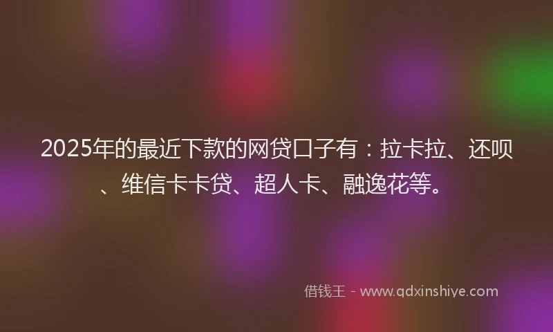 2025年的最近下款的网贷口子有：拉卡拉、还呗、维信卡卡贷、超人卡、融逸花等。
