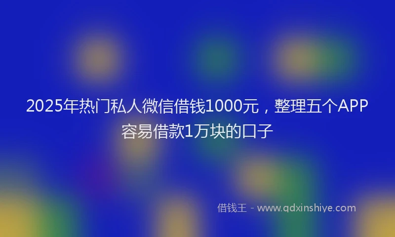 2025年热门私人微信借钱1000元，整理五个APP容易借款1万块的口子