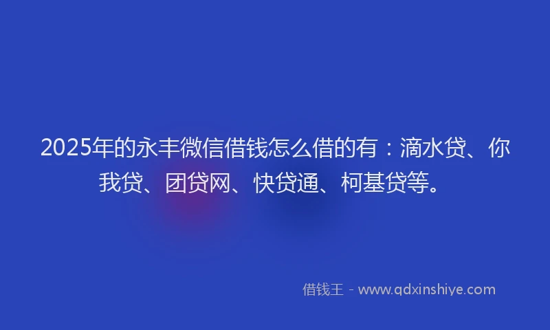 2025年的永丰微信借钱怎么借的有：滴水贷、你我贷、团贷网、快贷通、柯基贷等。