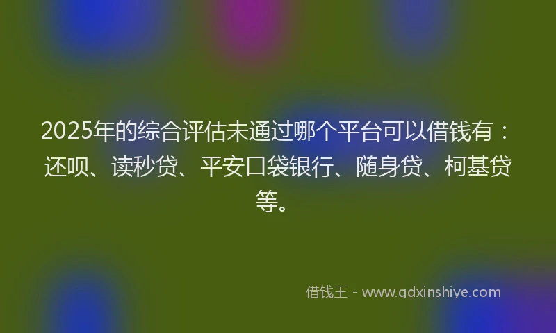 2025年的综合评估未通过哪个平台可以借钱有：还呗、读秒贷、平安口袋银行、随身贷、柯基贷等。