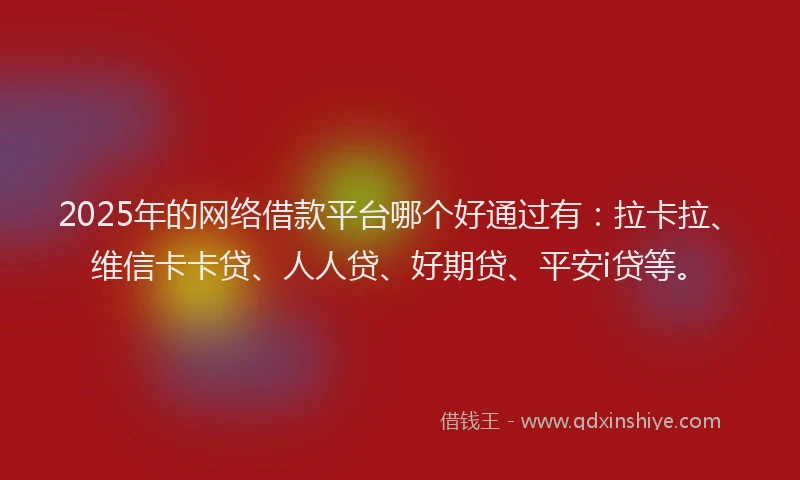 2025年的网络借款平台哪个好通过有：拉卡拉、维信卡卡贷、人人贷、好期贷、平安i贷等。