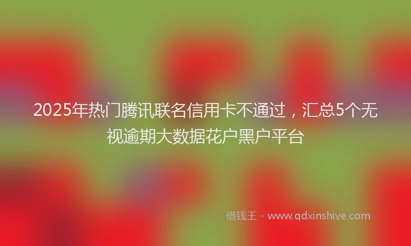 2025年热门腾讯联名信用卡不通过，汇总5个无视逾期大数据花户黑户平台