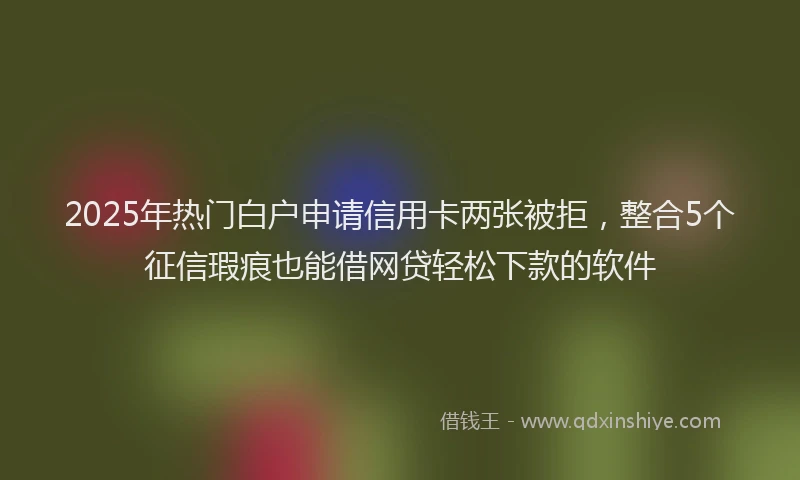 2025年热门白户申请信用卡两张被拒，整合5个征信瑕疵也能借网贷轻松下款的软件