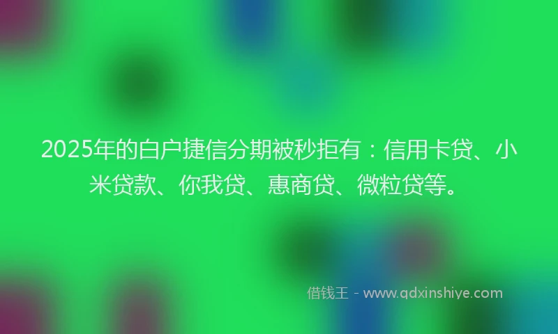 2025年的白户捷信分期被秒拒有：信用卡贷、小米贷款、你我贷、惠商贷、微粒贷等。