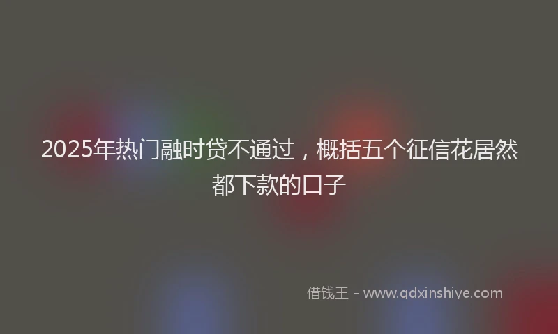 2025年热门融时贷不通过，概括五个征信花居然都下款的口子