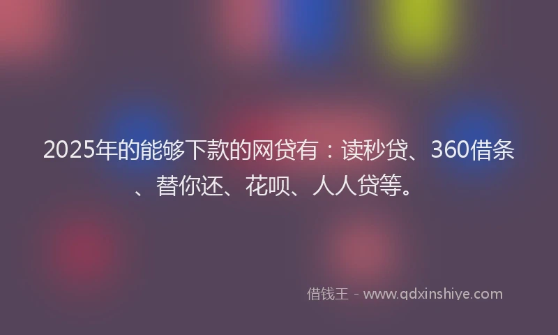 2025年的能够下款的网贷有：读秒贷、360借条、替你还、花呗、人人贷等。