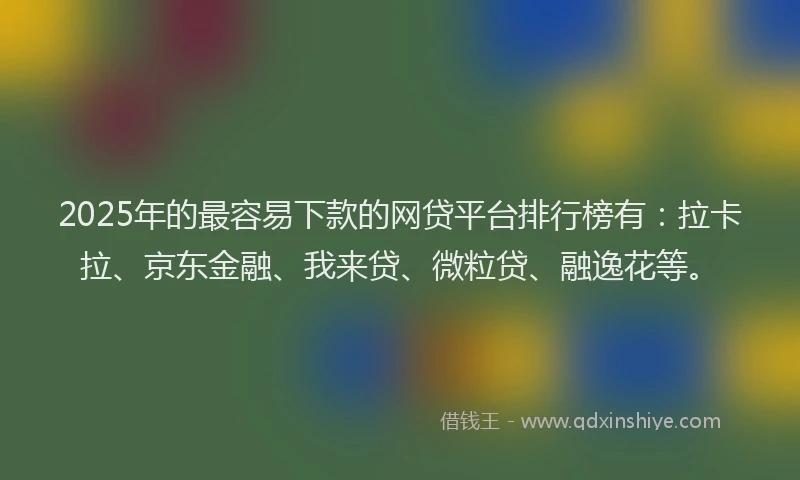 2025年的最容易下款的网贷平台排行榜有：拉卡拉、京东金融、我来贷、微粒贷、融逸花等。