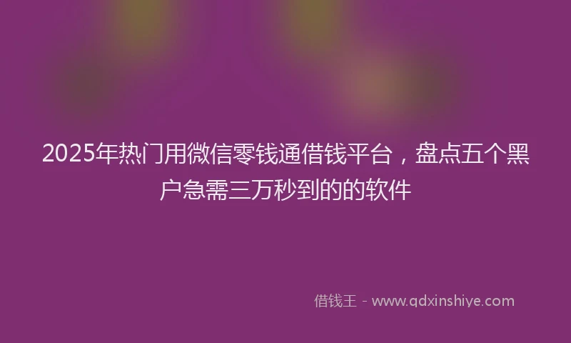 2025年热门用微信零钱通借钱平台，盘点五个黑户急需三万秒到的的软件