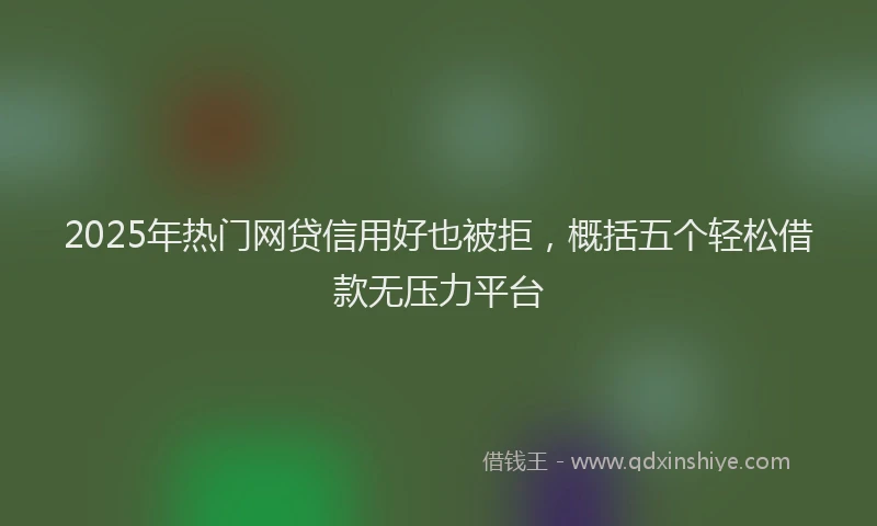 2025年热门网贷信用好也被拒，概括五个轻松借款无压力平台