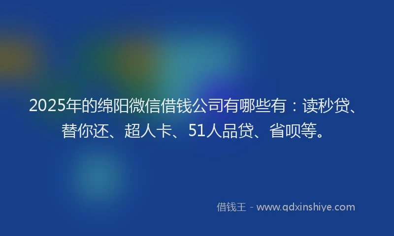 2025年的绵阳微信借钱公司有哪些有：读秒贷、替你还、超人卡、51人品贷、省呗等。