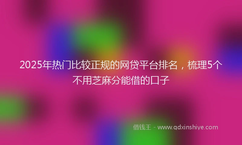 2025年热门比较正规的网贷平台排名，梳理5个不用芝麻分能借的口子