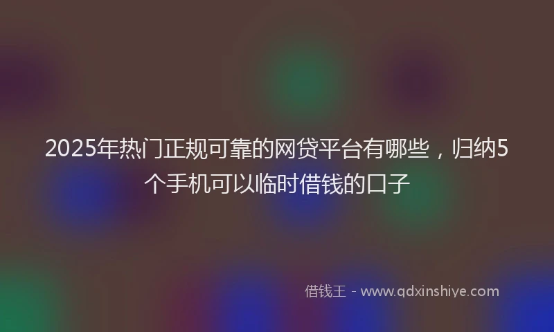 2025年热门正规可靠的网贷平台有哪些，归纳5个手机可以临时借钱的口子