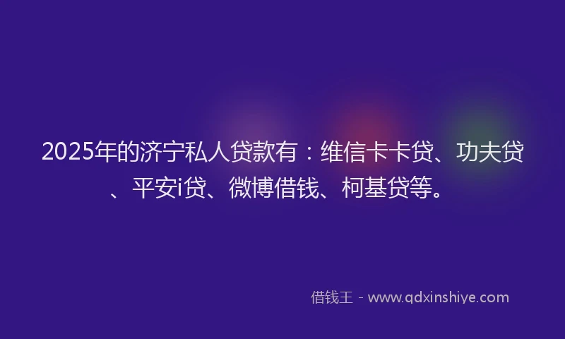 2025年的济宁私人贷款有：维信卡卡贷、功夫贷、平安i贷、微博借钱、柯基贷等。