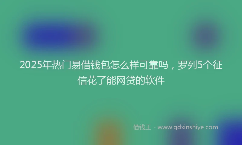 2025年热门易借钱包怎么样可靠吗，罗列5个征信花了能网贷的软件